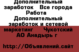 Дополнительный заработок - Все города Работа » Дополнительный заработок и сетевой маркетинг   . Чукотский АО,Анадырь г.